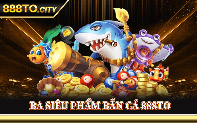 Ba Siêu Phẩm Bắn Cá 888TO