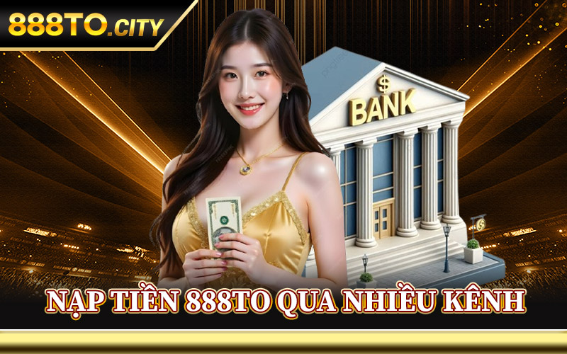 Nạp Tiền 888TO – Cổng Nạp Uy Tín Thưởng Tới 100% Tân Thủ 1 Cách Nạp Tiền 888TO Qua Nhiều Kênh