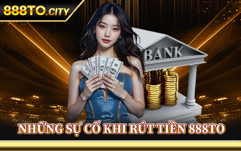 Rút Tiền 888TO – Cách Nhận Tiền Thắng Dễ Dàng Chỉ Ba Bước 2 Những Sự Cố Khi Rút Tiền 888TO