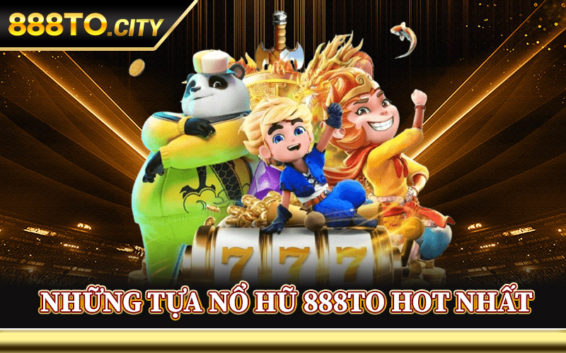 Nổ Hũ 888TO – Quay Ngay Hũ Vàng Rinh Thưởng Lớn Về Tay 3 Những Tựa Nổ Hũ 888TO Hot Nhất