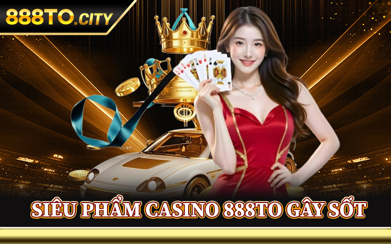 Siêu Phẩm Casino 888TO Gây Sốt