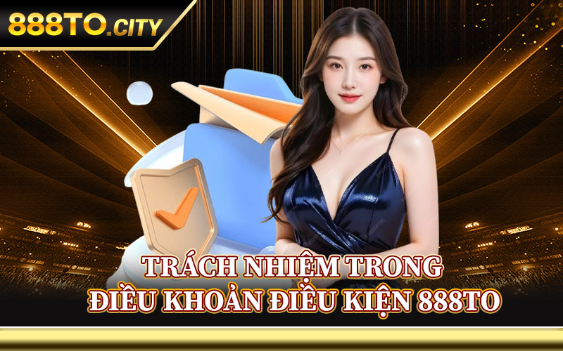 Điều Khoản Điều Kiện 888TO – Cơ Sở Quy Định Cần Nắm Vững 2 Trách Nhiệm Trong Điều Khoản Điều Kiện 888TO