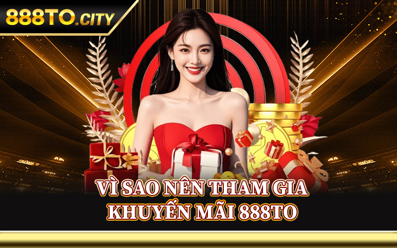 Khuyến Mãi 888TO – Rinh Quà Giá Trị Khi Tham Gia Hôm Nay 1 Vì Sao Nên Tham Gia Khuyến Mãi 888TO